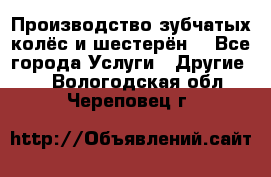 Производство зубчатых колёс и шестерён. - Все города Услуги » Другие   . Вологодская обл.,Череповец г.